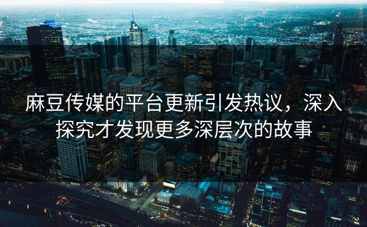 麻豆传媒的平台更新引发热议，深入探究才发现更多深层次的故事