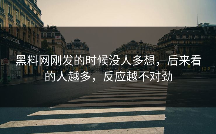 黑料网刚发的时候没人多想，后来看的人越多，反应越不对劲