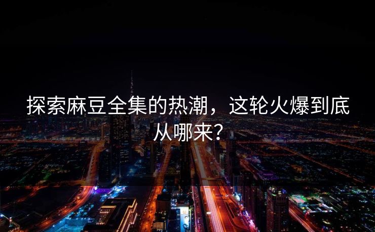 探索麻豆全集的热潮，这轮火爆到底从哪来？