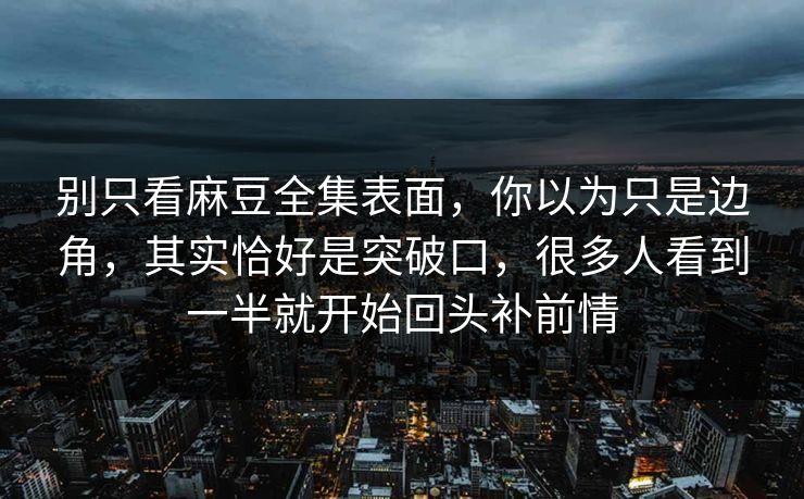 别只看麻豆全集表面,你以为只是边角,其实恰好是突破口,很多人看到一半就开始回头补前情